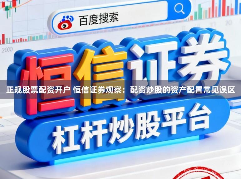 正规股票配资开户 恒信证券观察：配资炒股的资产配置常见误区