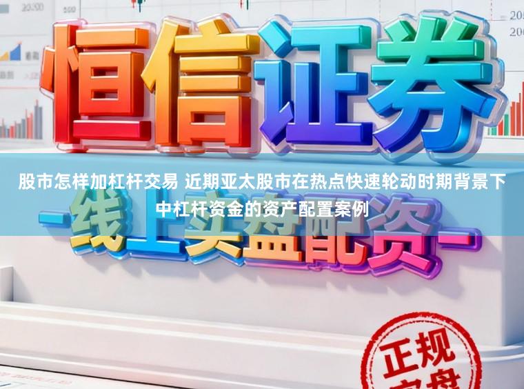 股市怎样加杠杆交易 近期亚太股市在热点快速轮动时期背景下中杠杆资金的资产配置案例