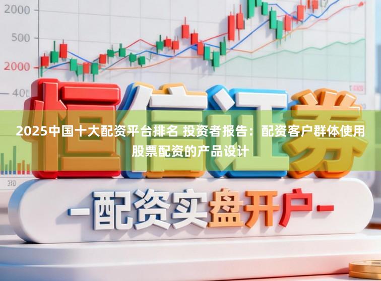 2025中国十大配资平台排名 投资者报告：配资客户群体使用股票配资的产品设计
