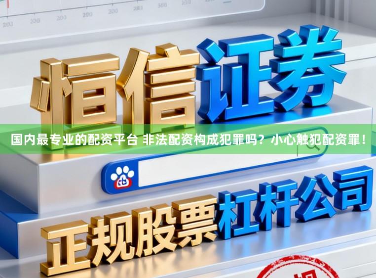国内最专业的配资平台 非法配资构成犯罪吗？小心触犯配资罪！