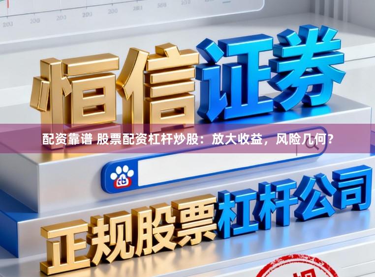 配资靠谱 股票配资杠杆炒股：放大收益，风险几何？