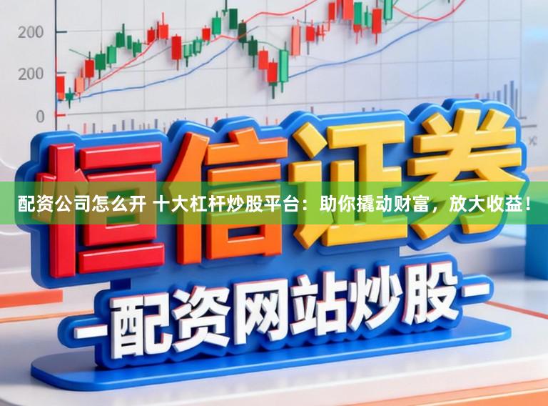 配资公司怎么开 十大杠杆炒股平台：助你撬动财富，放大收益！