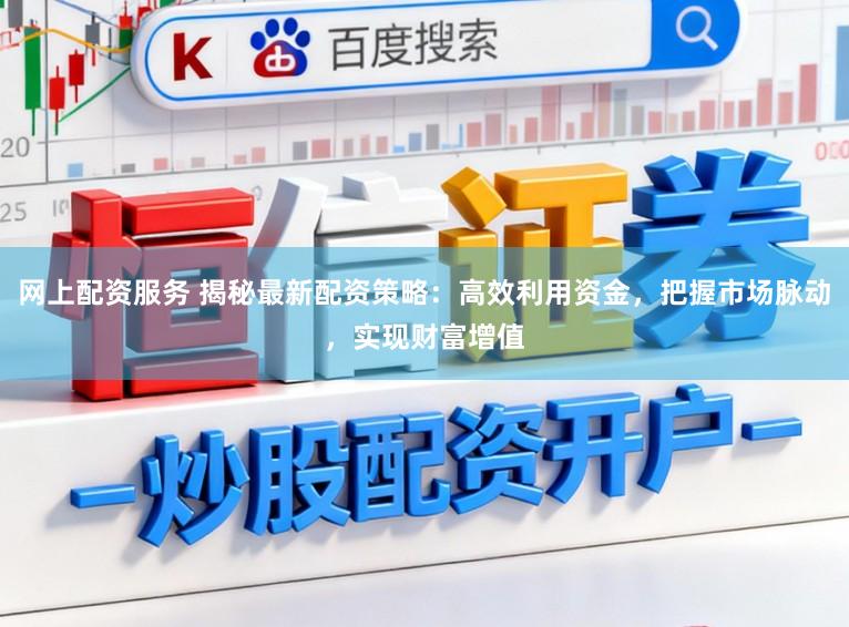 网上配资服务 揭秘最新配资策略：高效利用资金，把握市场脉动，实现财富增值