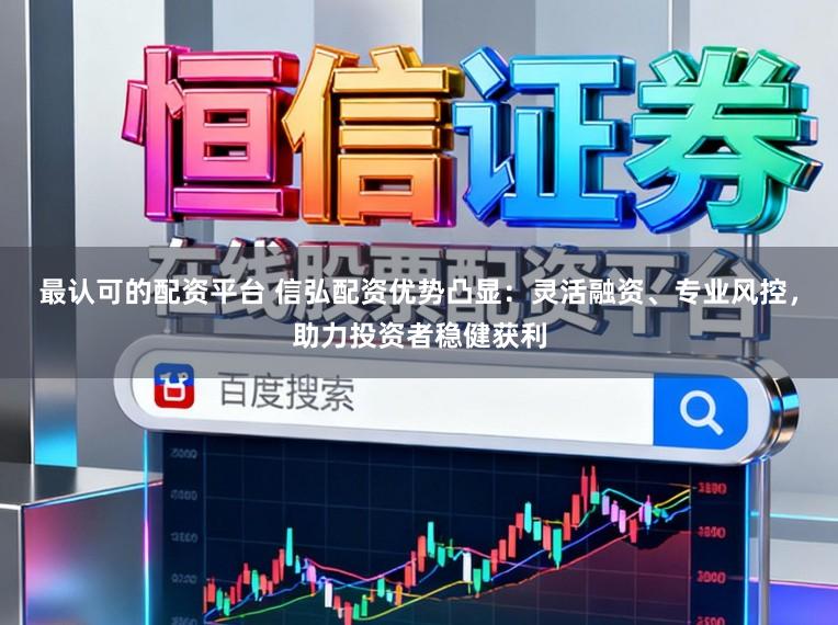 最认可的配资平台 信弘配资优势凸显：灵活融资、专业风控，助力投资者稳健获利