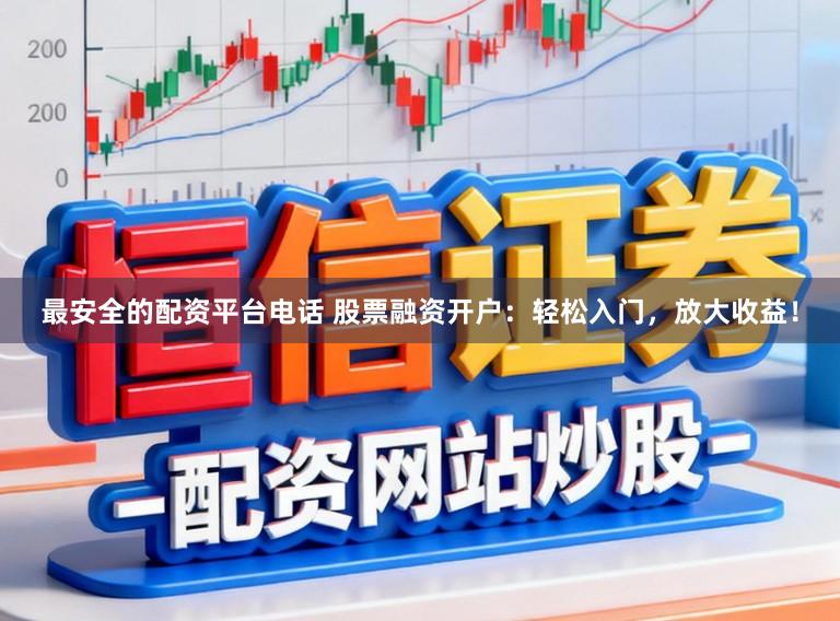 最安全的配资平台电话 股票融资开户：轻松入门，放大收益！