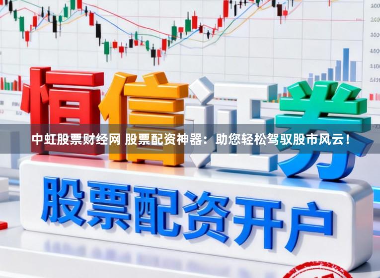 中虹股票财经网 股票配资神器：助您轻松驾驭股市风云！