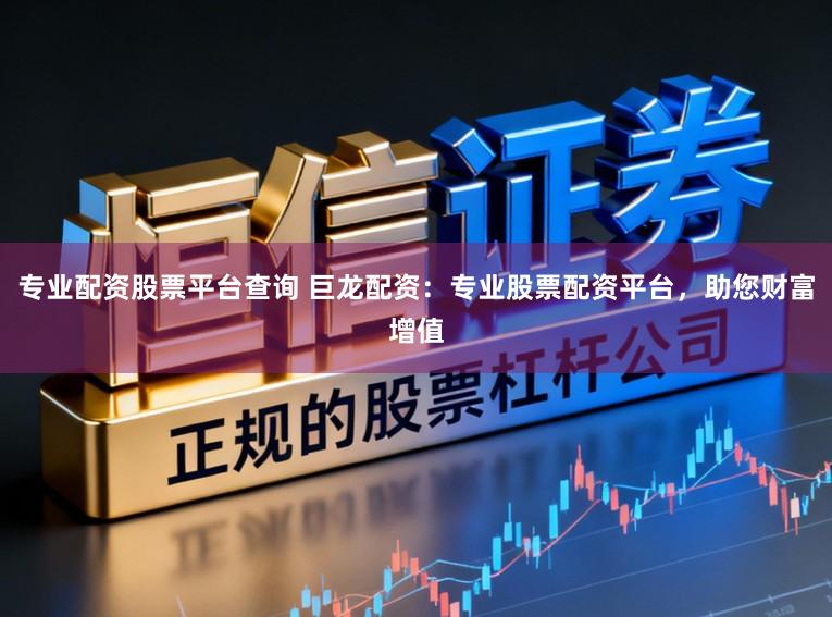 专业配资股票平台查询 巨龙配资：专业股票配资平台，助您财富增值