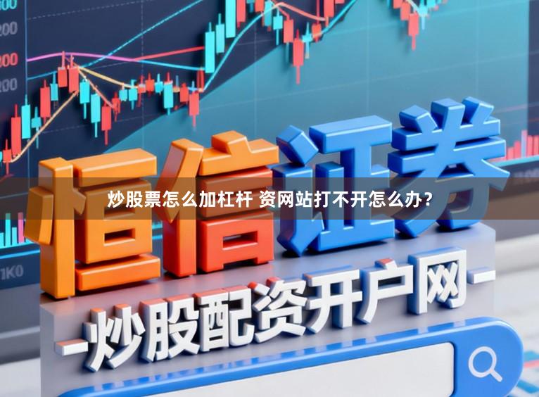 炒股票怎么加杠杆 资网站打不开怎么办？