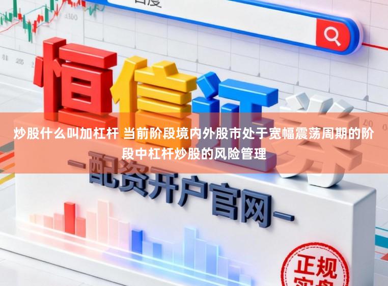炒股什么叫加杠杆 当前阶段境内外股市处于宽幅震荡周期的阶段中杠杆炒股的风险管理