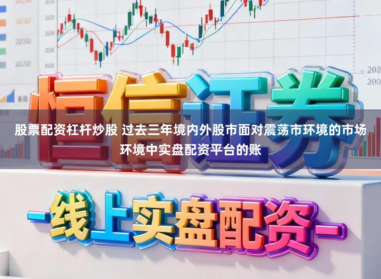 股票配资杠杆炒股 过去三年境内外股市面对震荡市环境的市场环境中实盘配资平台的账