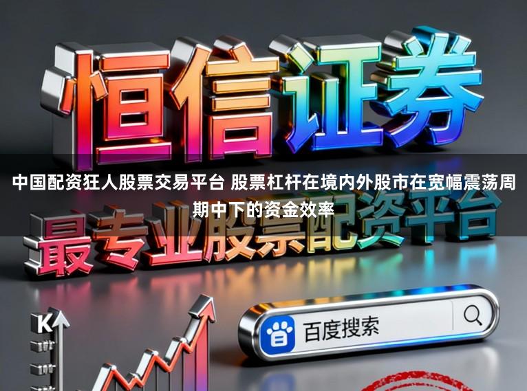 中国配资狂人股票交易平台 股票杠杆在境内外股市在宽幅震荡周期中下的资金效率