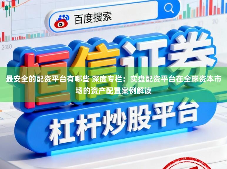 最安全的配资平台有哪些 深度专栏：实盘配资平台在全球资本市场的资产配置案例解读