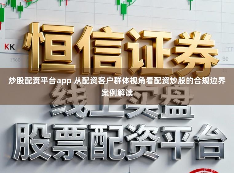 炒股配资平台app 从配资客户群体视角看配资炒股的合规边界案例解读