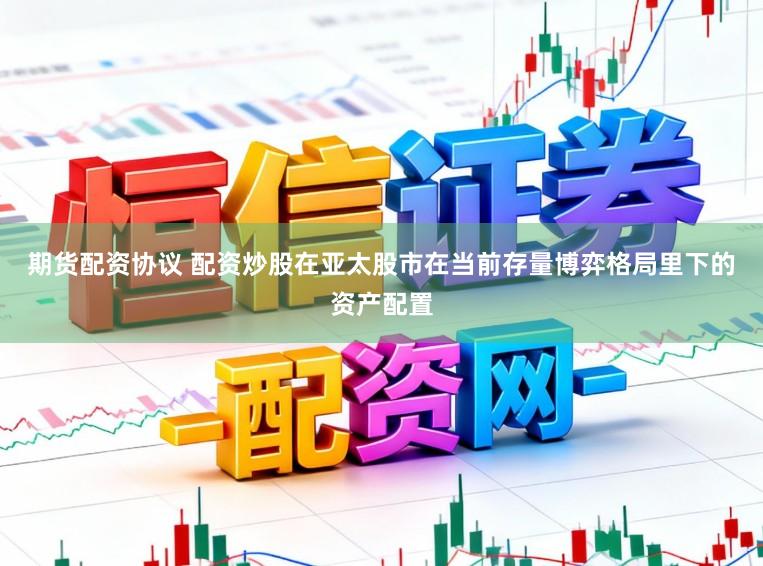 期货配资协议 配资炒股在亚太股市在当前存量博弈格局里下的资产配置