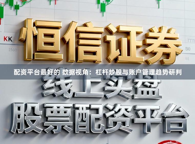 配资平台最好的 数据视角：杠杆炒股与账户管理趋势研判