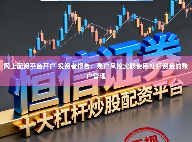 网上配资平台开户 投资者报告：账户风控实践使用杠杆资金的账户管理