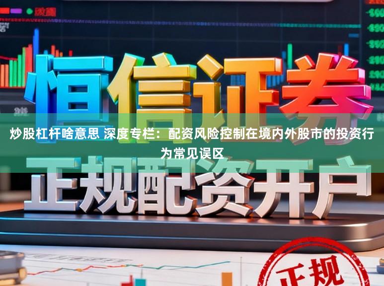 炒股杠杆啥意思 深度专栏：配资风险控制在境内外股市的投资行为常见误区
