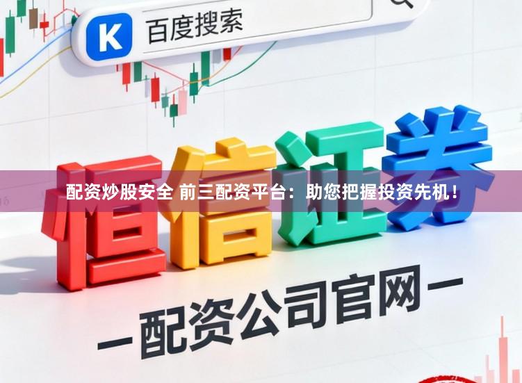 配资炒股安全 前三配资平台：助您把握投资先机！