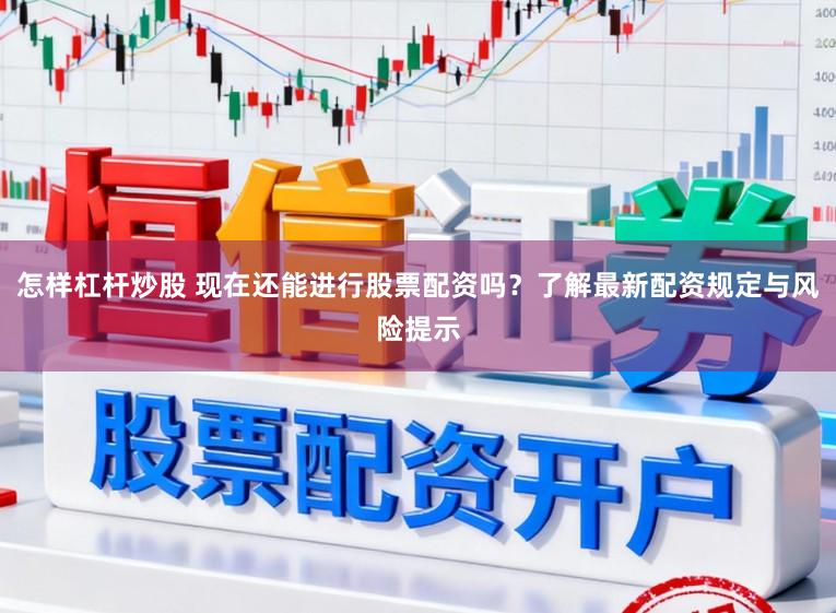 怎样杠杆炒股 现在还能进行股票配资吗？了解最新配资规定与风险提示