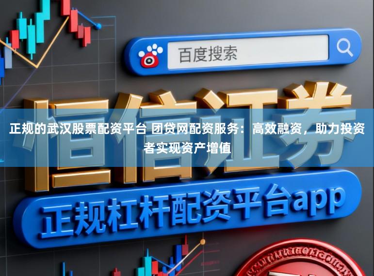 正规的武汉股票配资平台 团贷网配资服务：高效融资，助力投资者实现资产增值