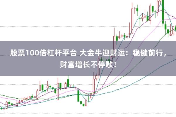 股票100倍杠杆平台 大金牛迎财运：稳健前行，财富增长不停歇！
