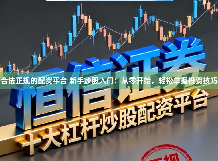 合法正规的配资平台 新手炒股入门：从零开始，轻松掌握投资技巧