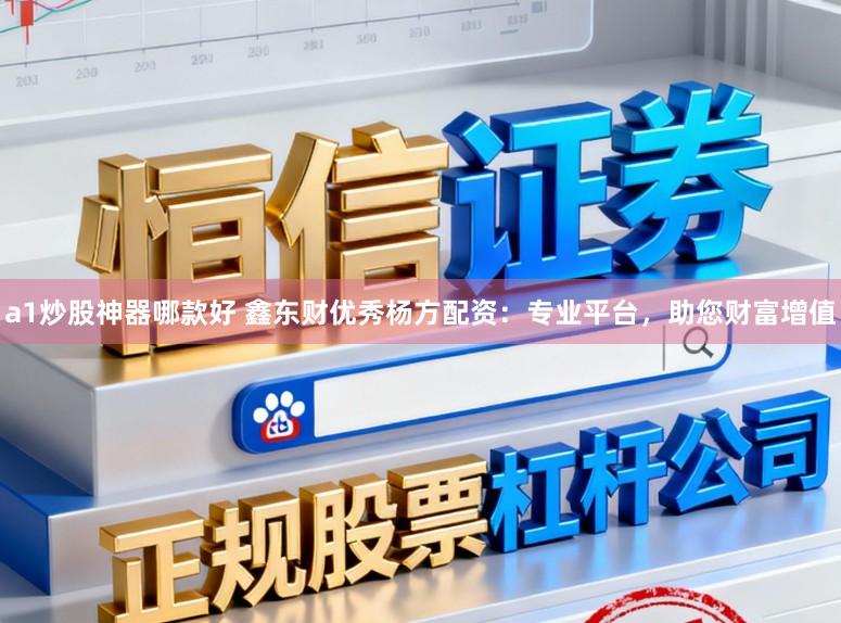 a1炒股神器哪款好 鑫东财优秀杨方配资：专业平台，助您财富增值