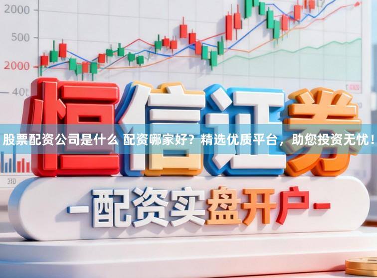 股票配资公司是什么 配资哪家好？精选优质平台，助您投资无忧！