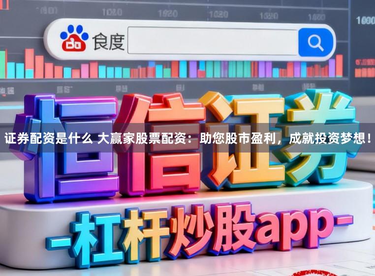 证券配资是什么 大赢家股票配资：助您股市盈利，成就投资梦想！