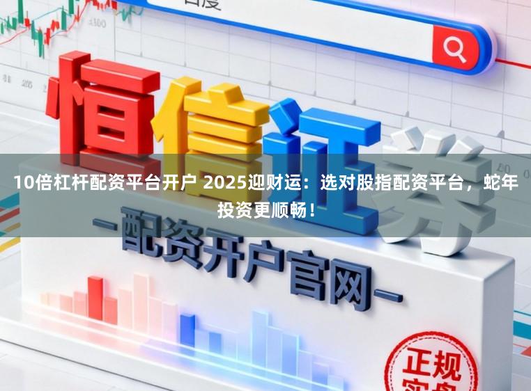 10倍杠杆配资平台开户 2025迎财运：选对股指配资平台，蛇年投资更顺畅！