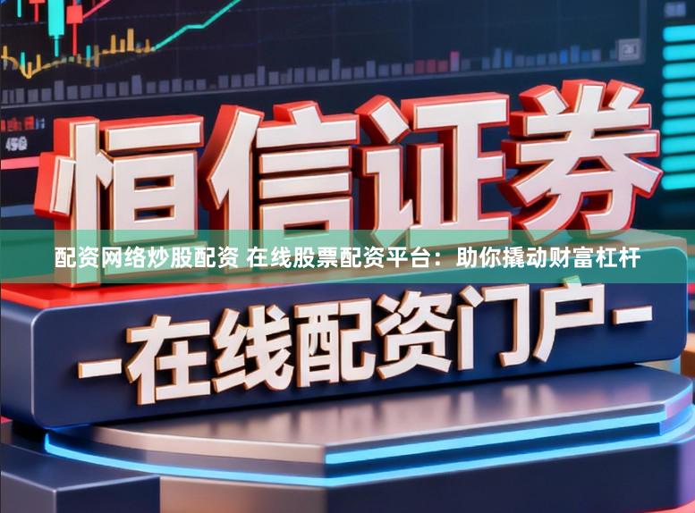 配资网络炒股配资 在线股票配资平台：助你撬动财富杠杆