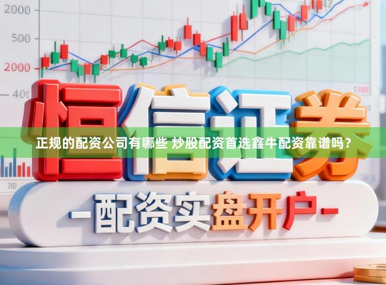 正规的配资公司有哪些 炒股配资首选鑫牛配资靠谱吗？