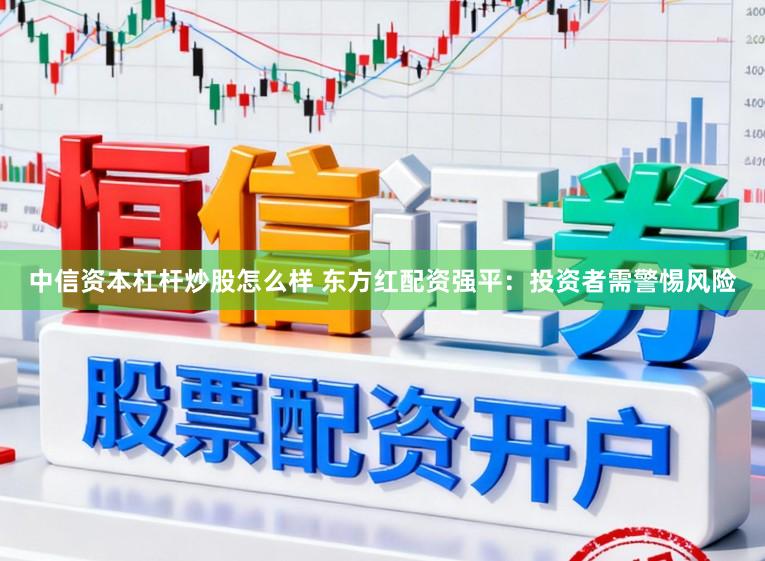 中信资本杠杆炒股怎么样 东方红配资强平：投资者需警惕风险