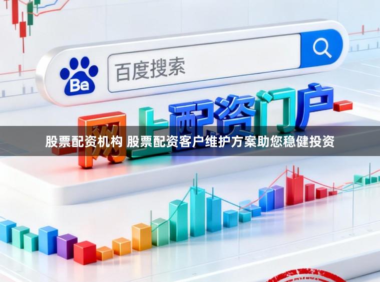 股票配资机构 股票配资客户维护方案助您稳健投资
