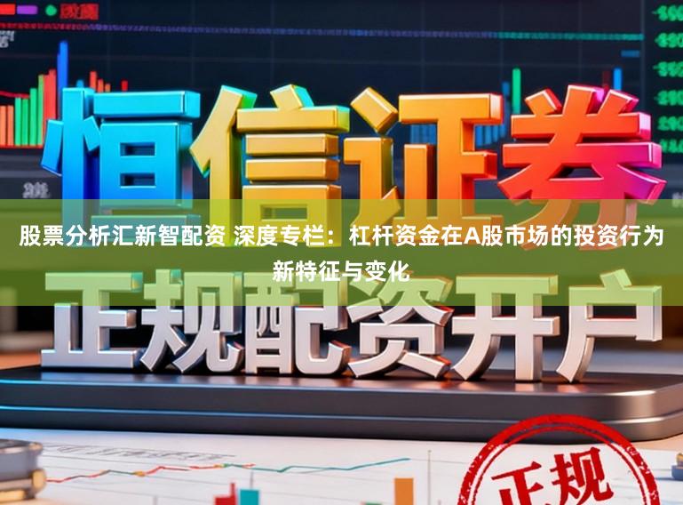 股票分析汇新智配资 深度专栏：杠杆资金在A股市场的投资行为新特征与变化
