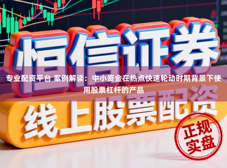 专业配资平台 案例解读：中小资金在热点快速轮动时期背景下使用股票杠杆的产品