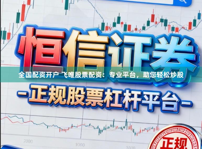 全国配资开户 飞唯股票配资：专业平台，助您轻松炒股