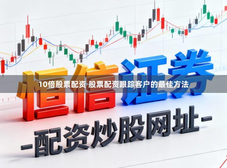 10倍股票配资 股票配资跟踪客户的最佳方法