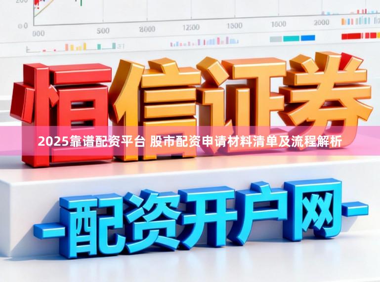 2025靠谱配资平台 股市配资申请材料清单及流程解析