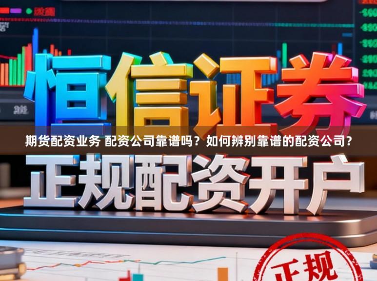期货配资业务 配资公司靠谱吗？如何辨别靠谱的配资公司？