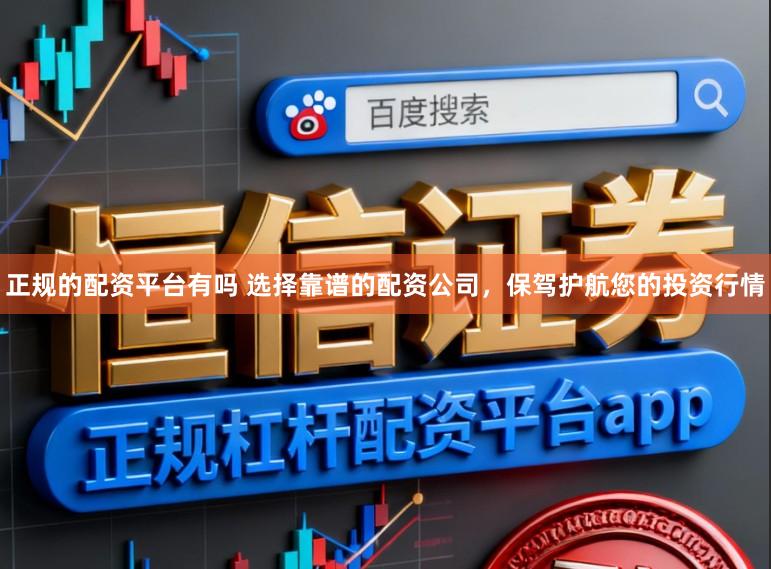正规的配资平台有吗 选择靠谱的配资公司，保驾护航您的投资行情