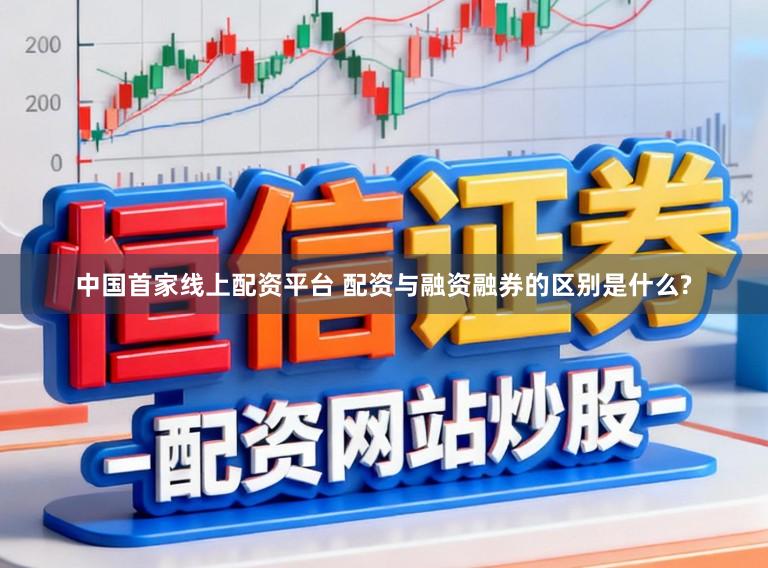 中国首家线上配资平台 配资与融资融券的区别是什么?