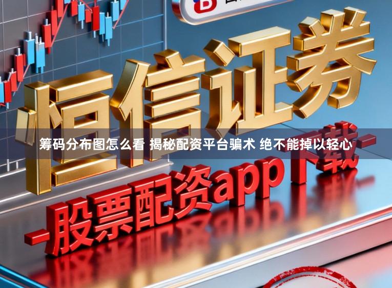 筹码分布图怎么看 揭秘配资平台骗术 绝不能掉以轻心
