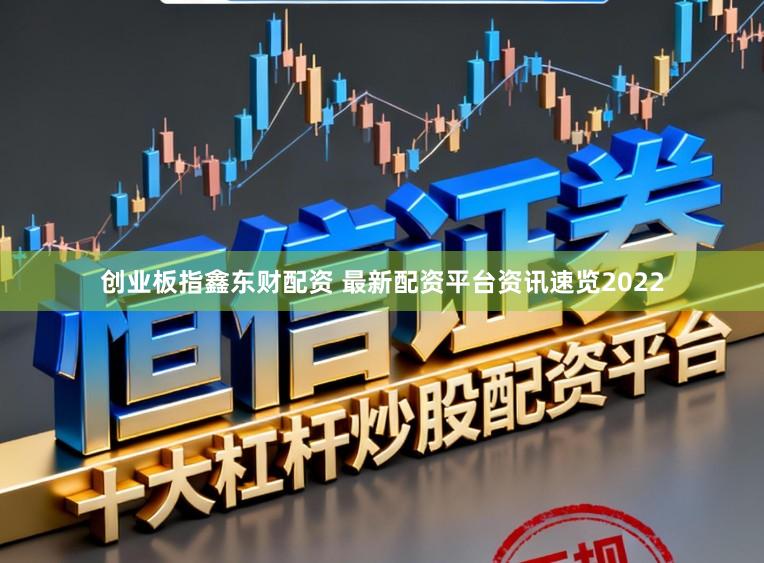 创业板指鑫东财配资 最新配资平台资讯速览2022