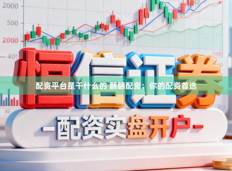 配资平台是干什么的 翻翻配资：你的配资首选