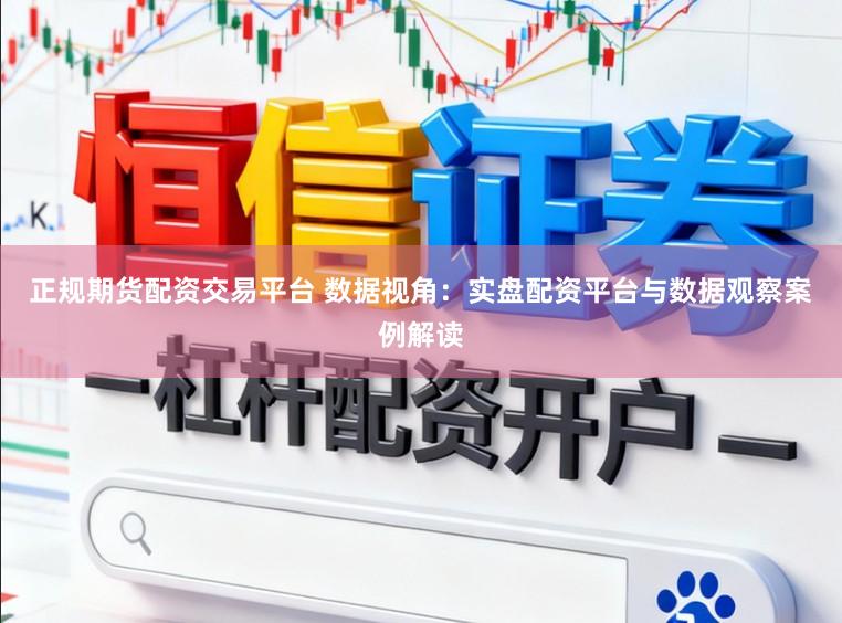 正规期货配资交易平台 数据视角：实盘配资平台与数据观察案例解读