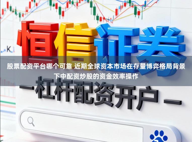 股票配资平台哪个可靠 近期全球资本市场在存量博弈格局背景下中配资炒股的资金效率操作
