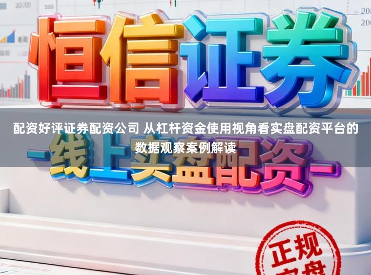 配资好评证券配资公司 从杠杆资金使用视角看实盘配资平台的数据观察案例解读