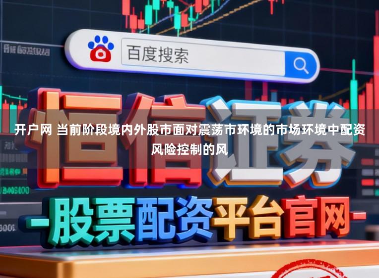 开户网 当前阶段境内外股市面对震荡市环境的市场环境中配资风险控制的风