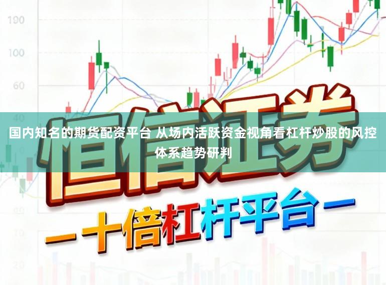 国内知名的期货配资平台 从场内活跃资金视角看杠杆炒股的风控体系趋势研判